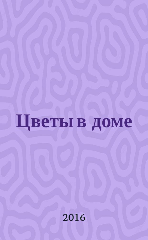 Цветы в доме : Растения для квартир, балконов и террас Ежемес. журн. 2016, № 2