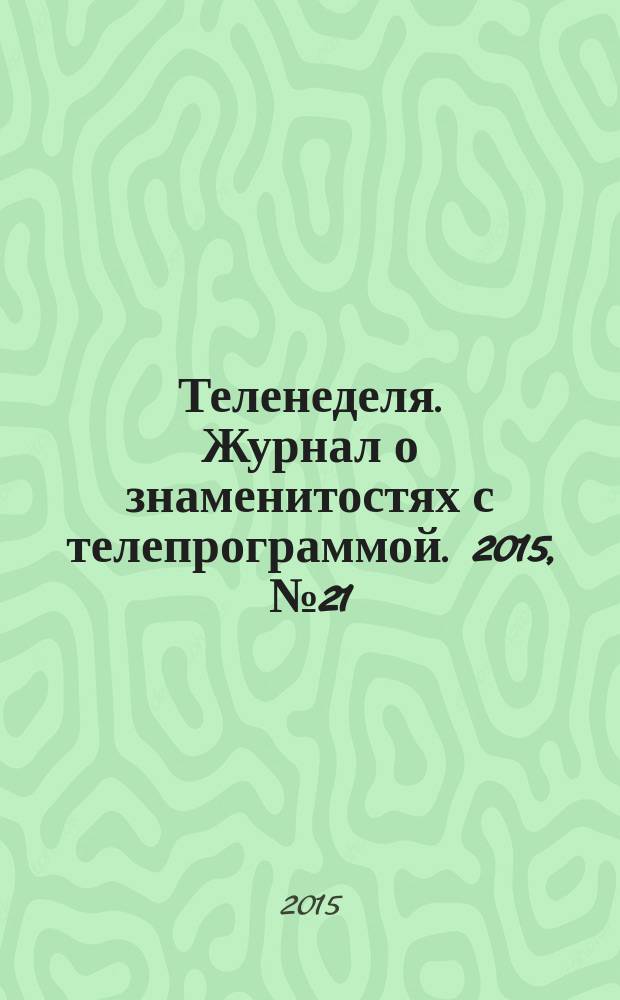 Теленеделя. Журнал о знаменитостях с телепрограммой. 2015, № 21/22 (52/1)