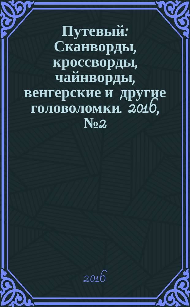 Путевый : Сканворды, кроссворды, чайнворды, венгерские и другие головоломки. 2016, № 2 (225)