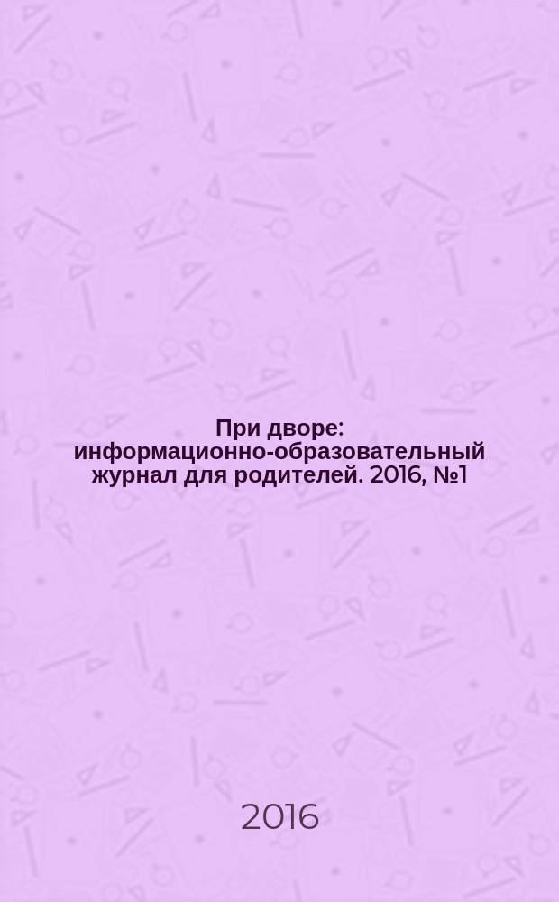 При дворе : информационно-образовательный журнал для родителей. 2016, № 1 (1)