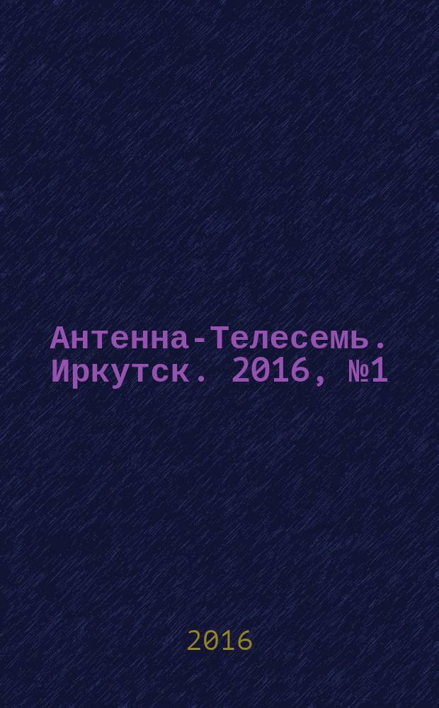 Антенна-Телесемь. Иркутск. 2016, № 1 (1)