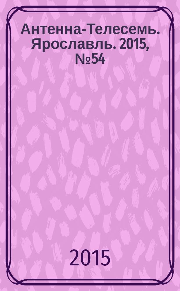 Антенна-Телесемь. Ярославль. 2015, № 54 (628)