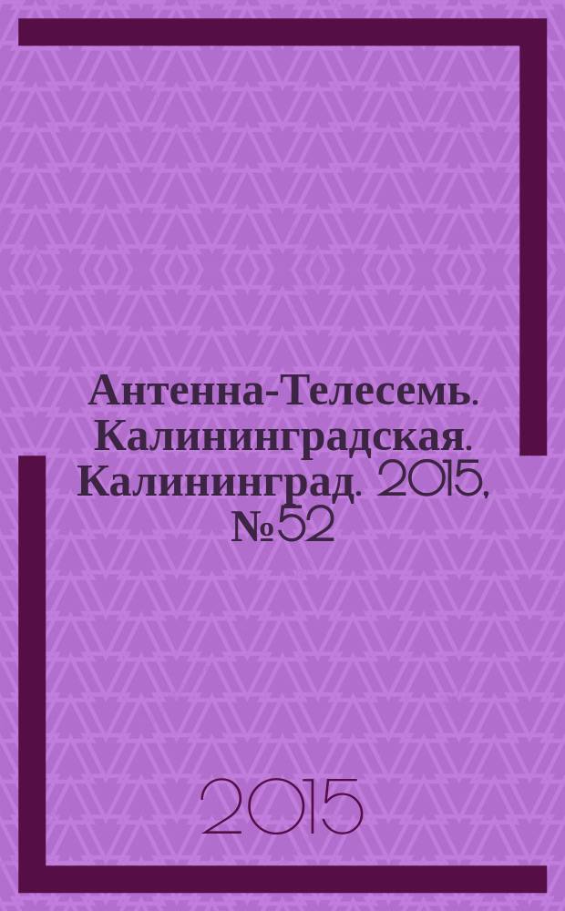Антенна-Телесемь. Калининградская. Калининград. 2015, № 52 (983)