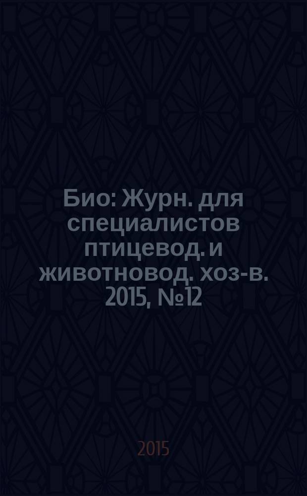 Био : Журн. для специалистов птицевод. и животновод. хоз-в. 2015, № 12 (183)