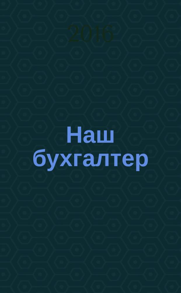 Наш бухгалтер : практический журнал по налогам и учету. 2016, № 1