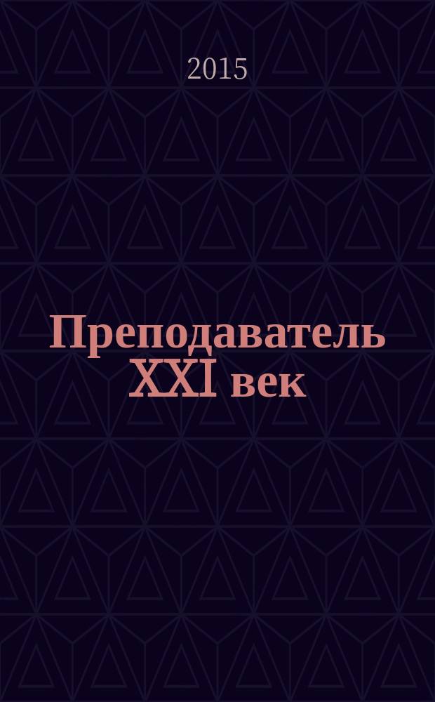 Преподаватель XXI век : Общерос. науч.-практ. журн. о мире образования. 2015, 4, ч. 2