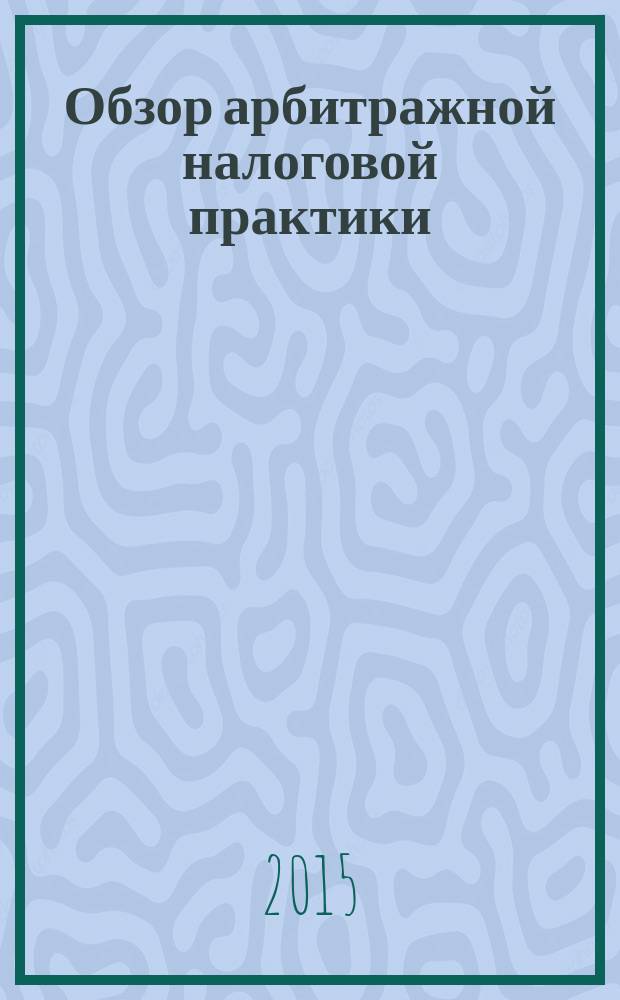 Обзор арбитражной налоговой практики : По материалам дел, включ. в арбитр. базы данных Журн. о том, как не переплачивать налоги. 2016, № 1