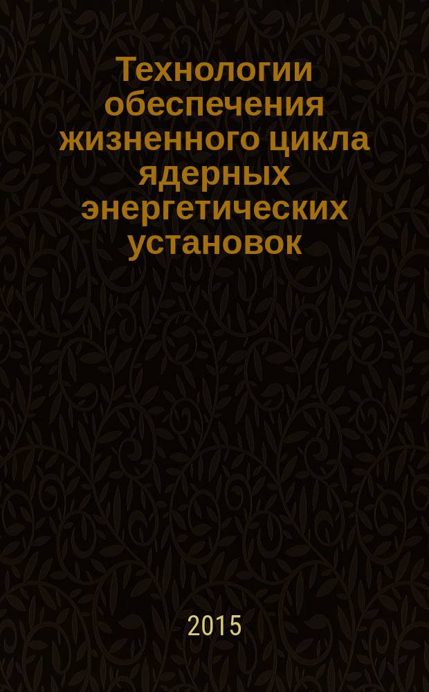 Технологии обеспечения жизненного цикла ядерных энергетических установок : периодический рецензируемый научно-технический сборник