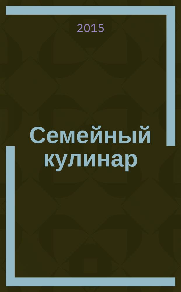 Семейный кулинар : спецвыпуск [журнала] "Вкусно жить легко!" журнал. 2015, № 6