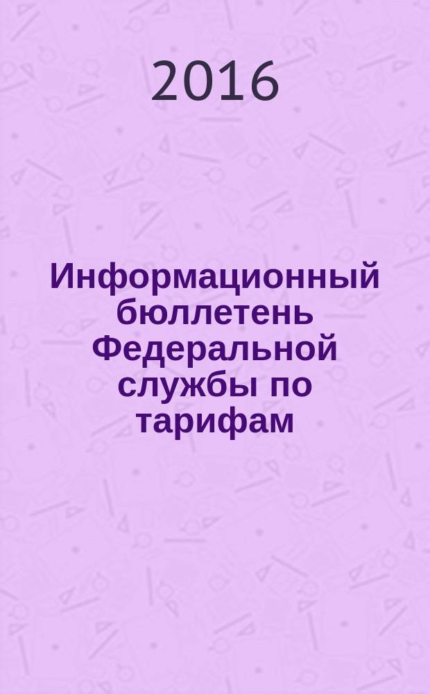 Информационный бюллетень Федеральной службы по тарифам : Офиц. изд. Федерал. службы по тарифам. 2016, № 2 (664)