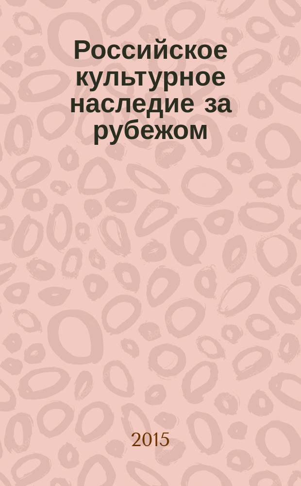 Российское культурное наследие за рубежом: анализ состояния и сохранения, актуальные проблемы использования и доступности : материалы всероссийской научно-практической конференции, 14 октября 2015 г
