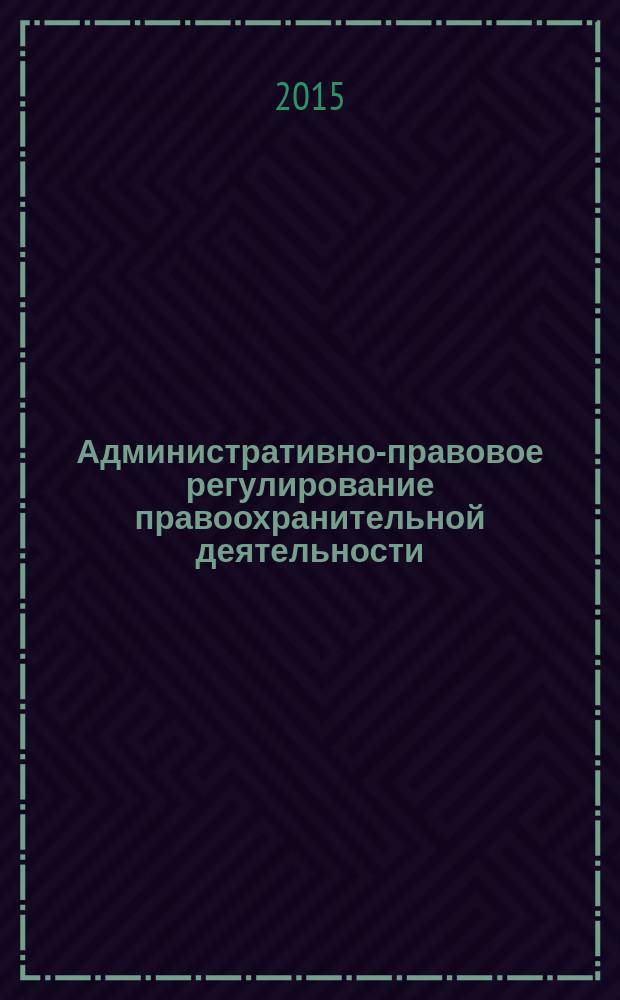 Административно-правовое регулирование правоохранительной деятельности: теория и практика : материалы IV Всероссийской научно-практической конференции (29 мая 2015 г.)