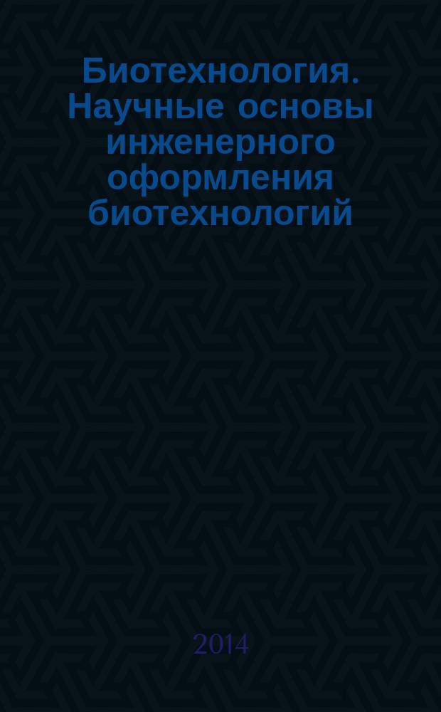 Биотехнология. Научные основы инженерного оформления биотехнологий : учебное пособие для аспирантов, обучающихся по программе послевузовского профессионального образования 03.01.06 "Биотехнология (в том числе бионанотехнологии)"
