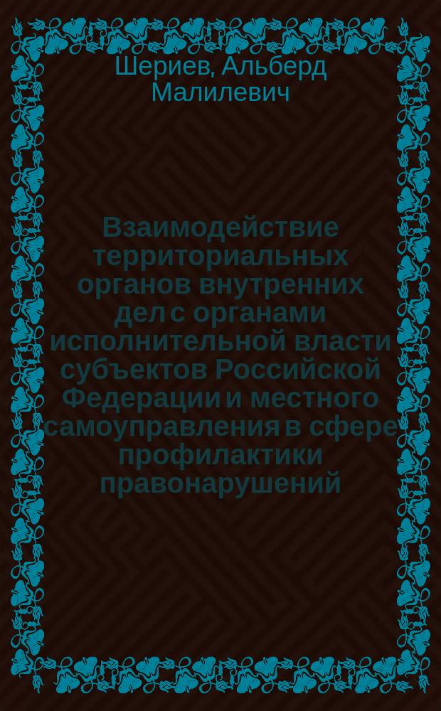 Взаимодействие территориальных органов внутренних дел с органами исполнительной власти субъектов Российской Федерации и местного самоуправления в сфере профилактики правонарушений : учебное пособие