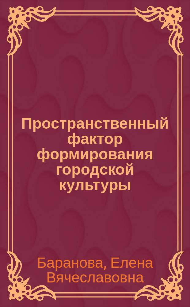 Пространственный фактор формирования городской культуры (на материалах г. Тамбова во второй половине XIX - начале XX в.) = The spatial factor in the formation of urban culture (on materials of Tambov in the second half of the XIXth - the early XXth century) : монография