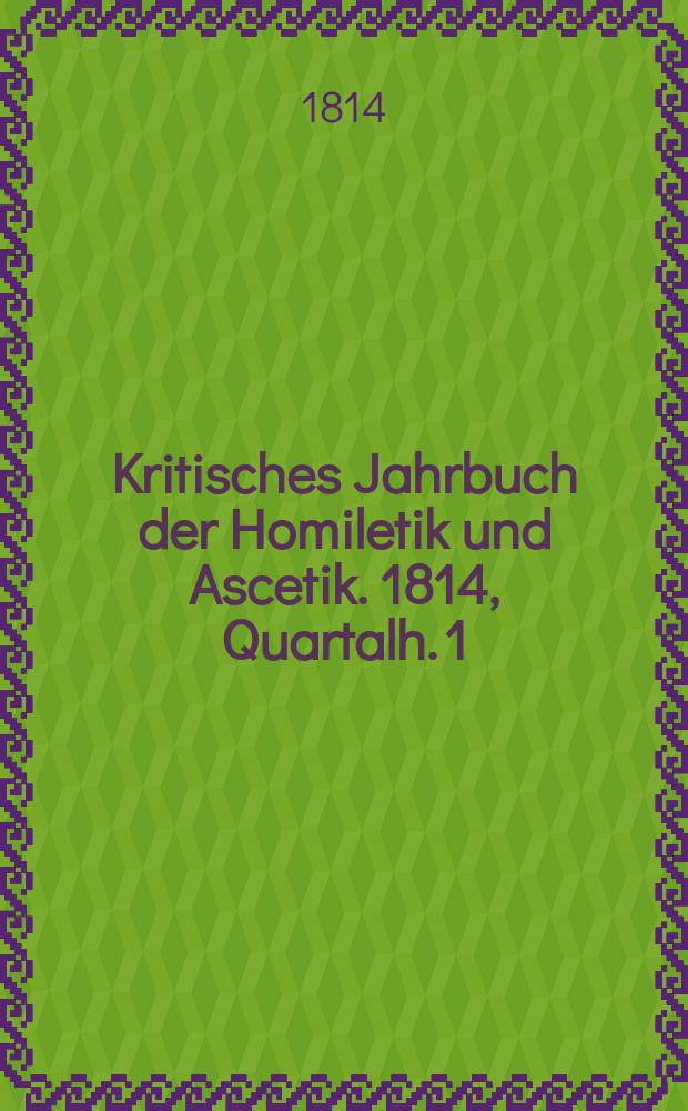 Kritisches Jahrbuch der Homiletik und Ascetik. 1814, Quartalh. 1