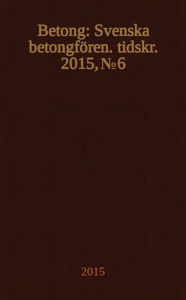 Betong : Svenska betongf&ouml;ren. tidskr. 2015, № 6