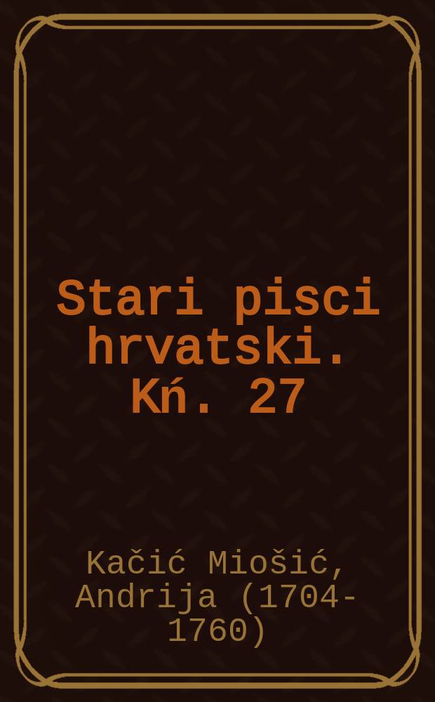 Stari pisci hrvatski. Kń. 27 : Djela Andrije Kačića Mio&scaron;ića = Произведения Андрия Качича-Миошича