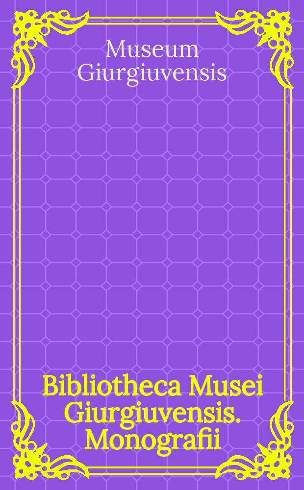 Bibliotheca Musei Giurgiuvensis. Monografii = Библиотека музея Джурджу: монографии