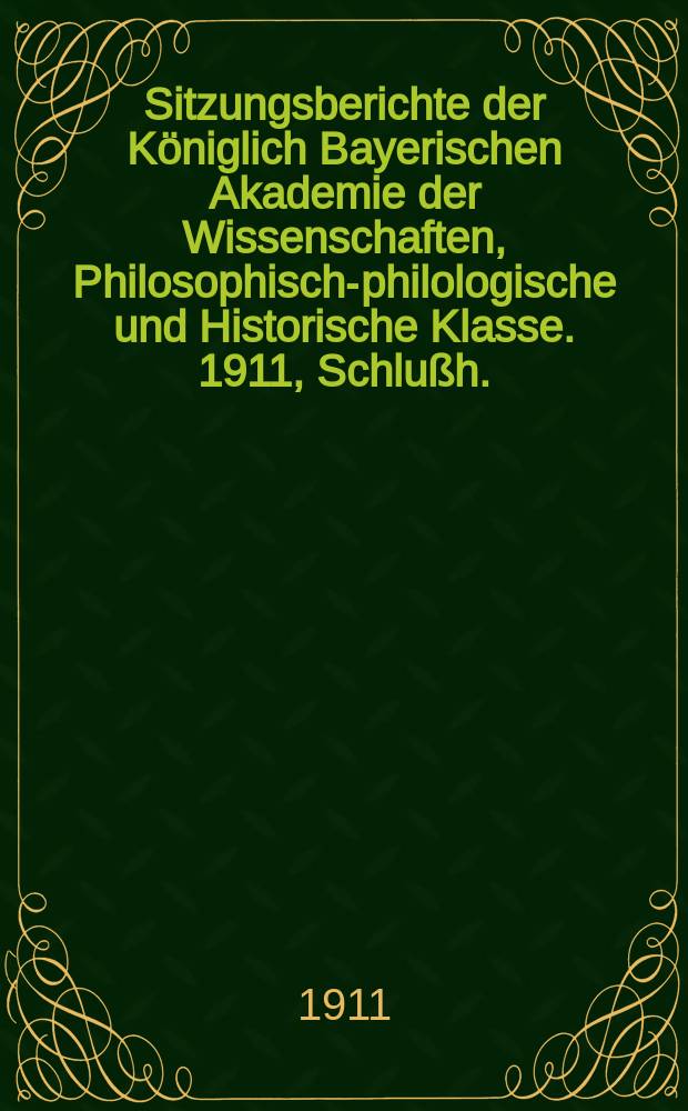 Sitzungsberichte der Königlich Bayerischen Akademie der Wissenschaften, Philosophisch-philologische und Historische Klasse. 1911, Schlußh. : Inhaltsübersicht. Berichte über die Sitzungen mit Inhaltsangaben der Vorträge. Verzeichnis der eingelaufenen Druckschriften