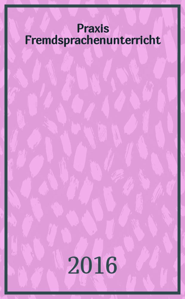Praxis Fremdsprachenunterricht : die Zeitschrift f&uuml;r das Lehren und Lernen fremder Sprachen Hervorgegangen aus Praxis des neusprachlichen Unterrichts und Fremdsprachenunterricht. 2016, № 1