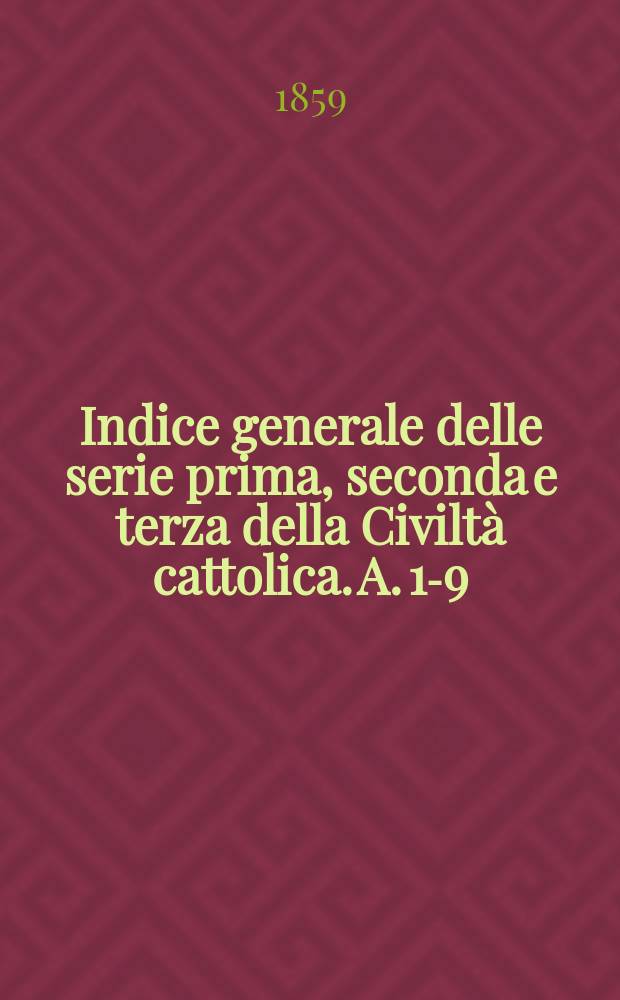Indice generale delle serie prima, seconda e terza della Civiltà cattolica. [A. 1-9] : dall' aprile 1850 al decembre 1858