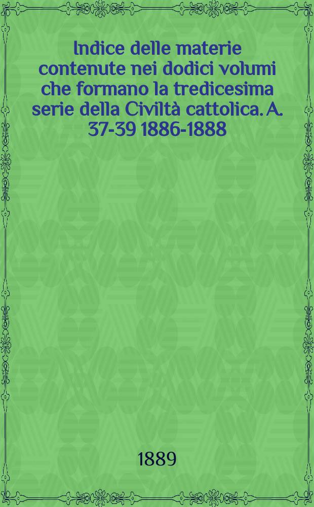 Indice delle materie contenute nei dodici volumi che formano la tredicesima serie della Civiltà cattolica. [A. 37-39 1886-1888]