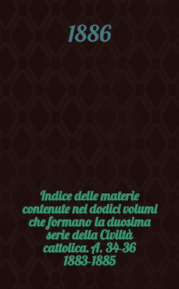 Indice delle materie contenute nei dodici volumi che formano la duosima serie della Civiltà cattolica. [A. 34-36 1883-1885]