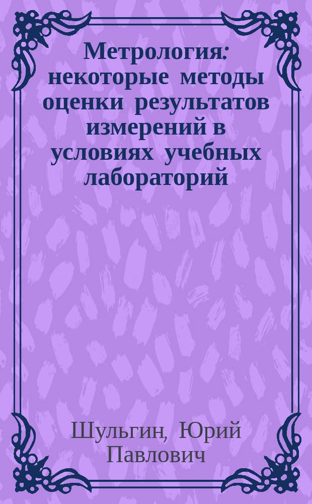 Метрология : некоторые методы оценки результатов измерений в условиях учебных лабораторий : учебное пособие для вузов : учебное электронное издание