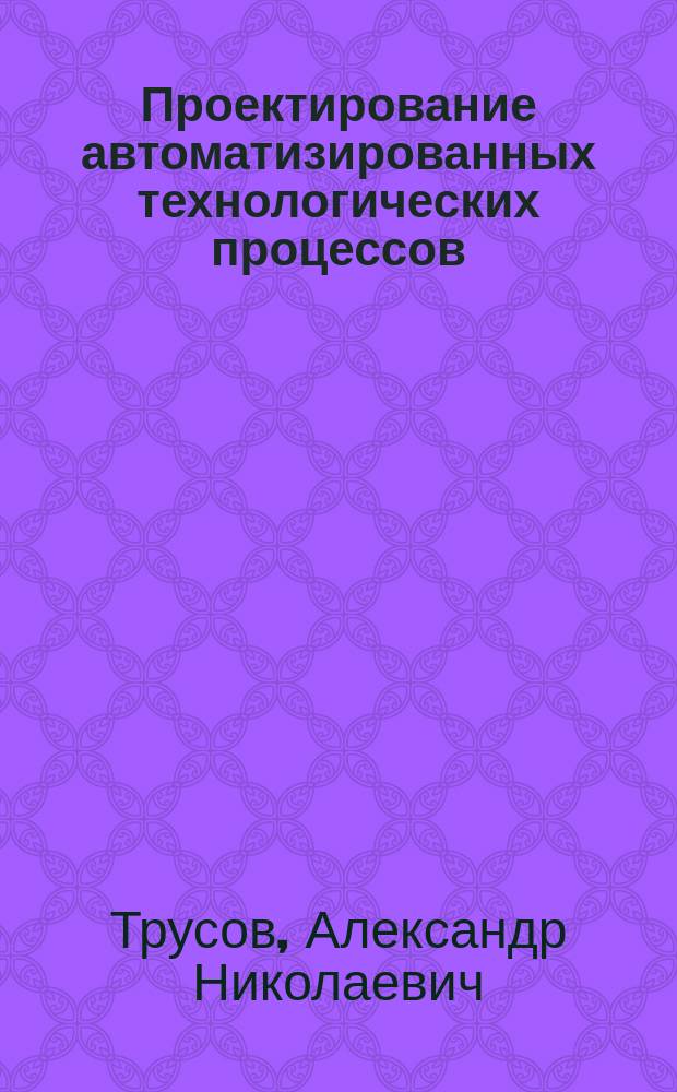 Проектирование автоматизированных технологических процессов : учебное пособие