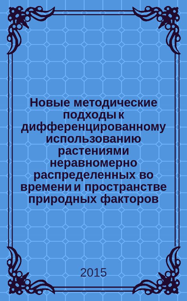 Новые методические подходы к дифференцированному использованию растениями неравномерно распределенных во времени и пространстве природных факторов, лимитирующих величину и качество урожая : (на примере плодовых в сложных ландшафтах Северного Кавказа) : научно-практические рекомендации