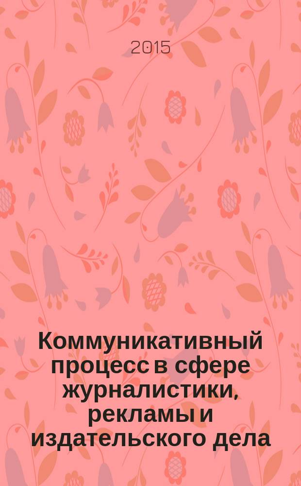 Коммуникативный процесс в сфере журналистики, рекламы и издательского дела : библиографический указатель литературы (1990-2015 гг.)
