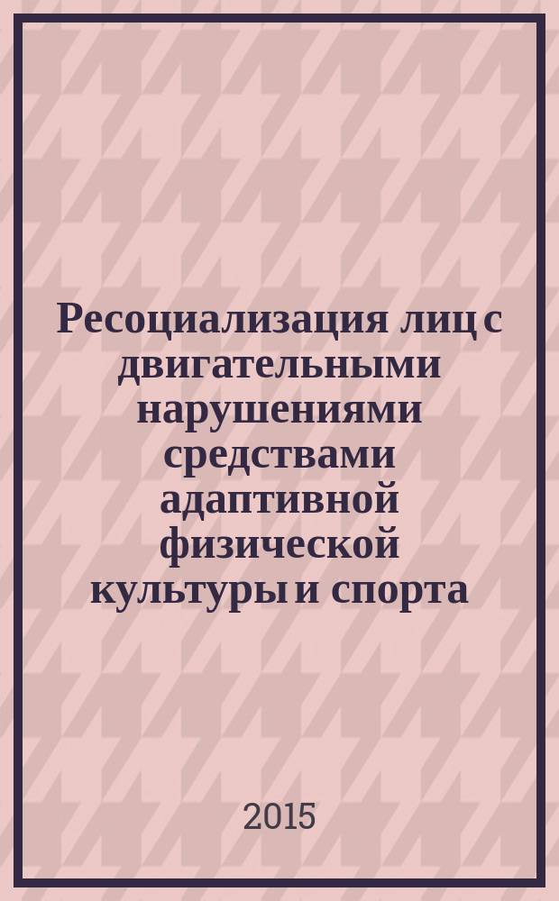 Ресоциализация лиц с двигательными нарушениями средствами адаптивной физической культуры и спорта : монография