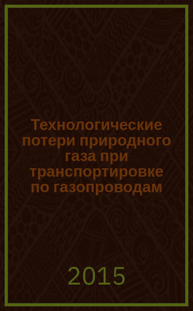 Технологические потери природного газа при транспортировке по газопроводам : магистральные газопроводы, наружные газопроводы, внутридомовые газопроводы