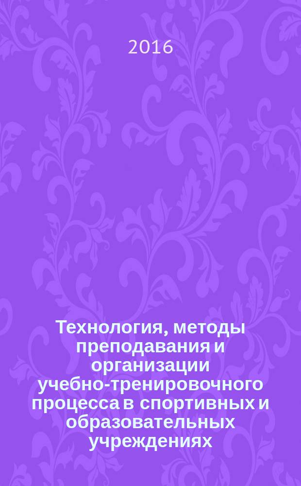 Технология, методы преподавания и организации учебно-тренировочного процесса в спортивных и образовательных учреждениях, кружках, секциях : учебно-методическое пособие для студентов очно-заочной формы с элементами дистанционных технологий