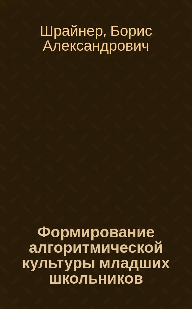 Формирование алгоритмической культуры младших школьников : учебное пособие : для студентов, обучающихся в различных формах (очной, заочной, очно-заочной) с применением дистанционных технологий (направление 050100.62 "Педагогическое образование", профиль "Начальное образование")
