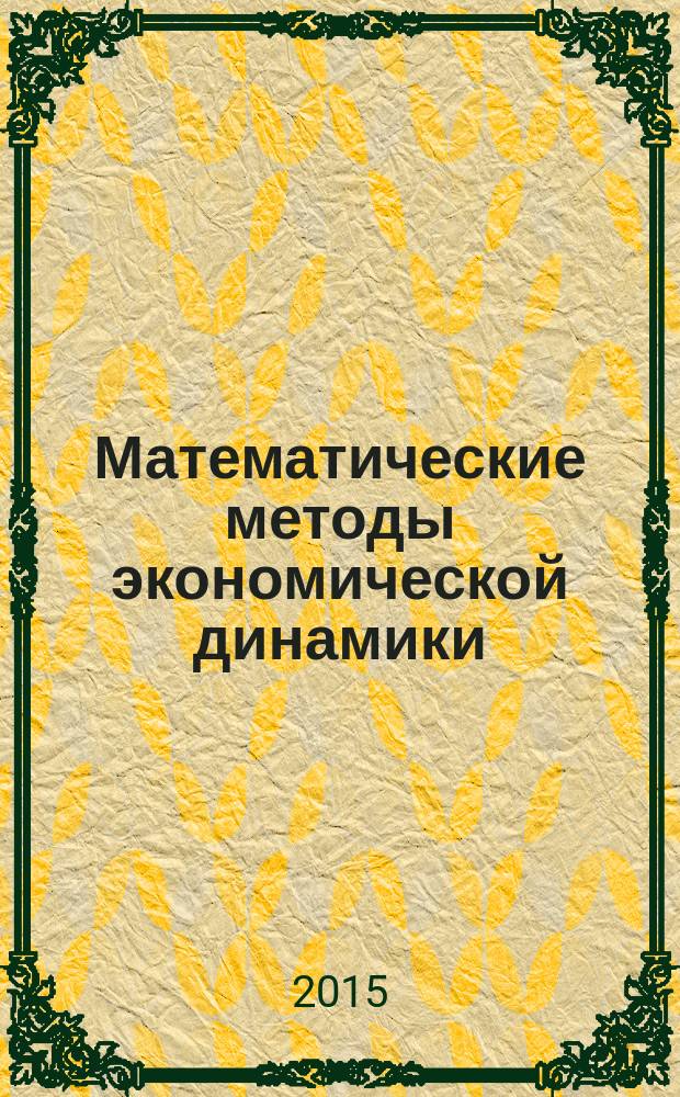 Математические методы экономической динамики : учебное пособие для студентов обучающихся по направлению подготовки "Прикладные математика и физика", а также для студентов, обучающихся по другим направлениям и специальностям в области естественных и математических наук, техники и технологии