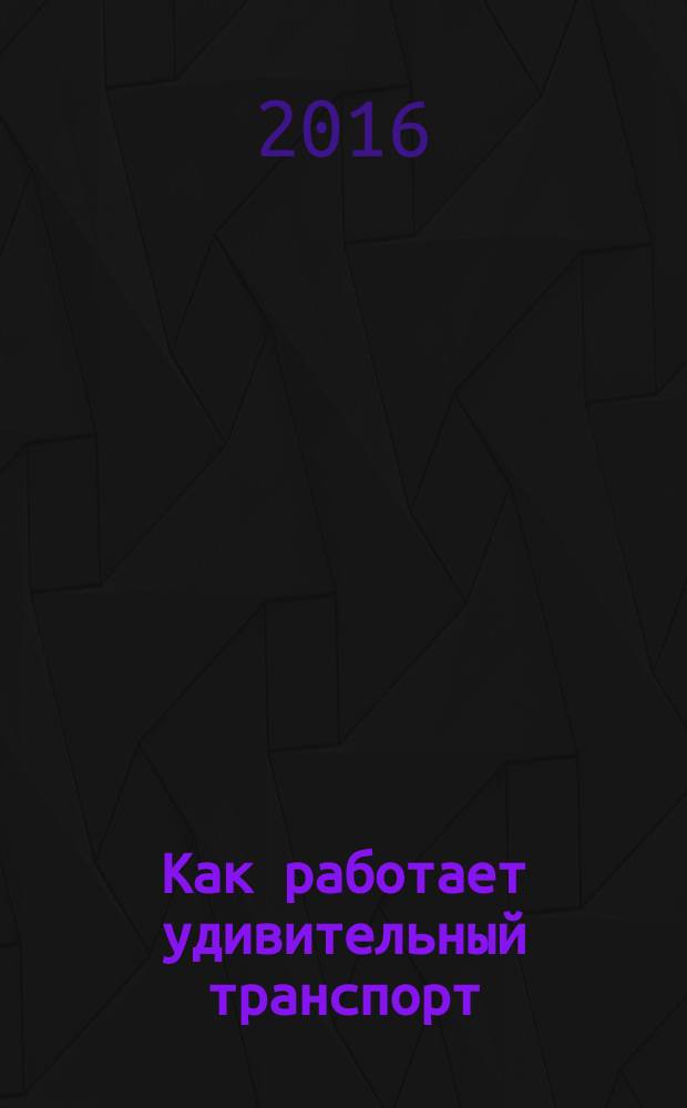 Как работает удивительный транспорт : энциклопедия