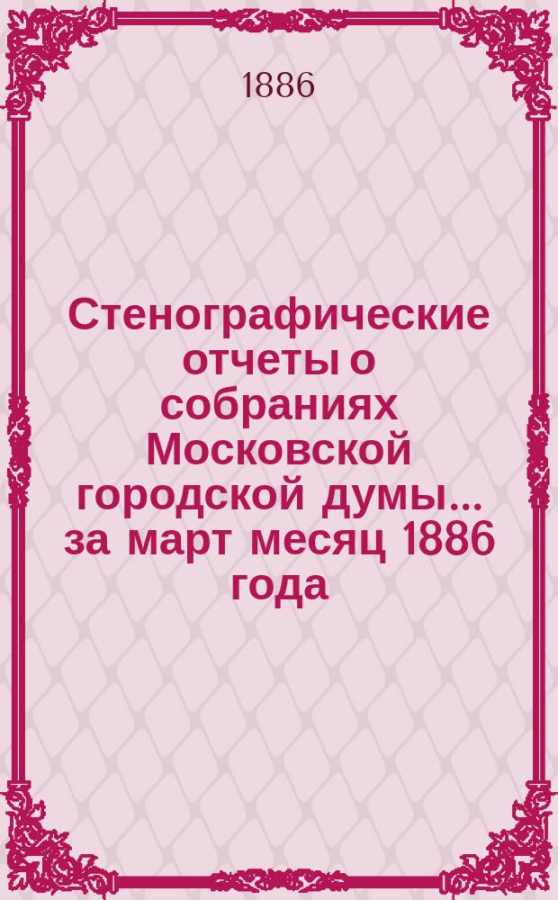 Стенографические отчеты о собраниях Московской городской думы... ... за март месяц 1886 года