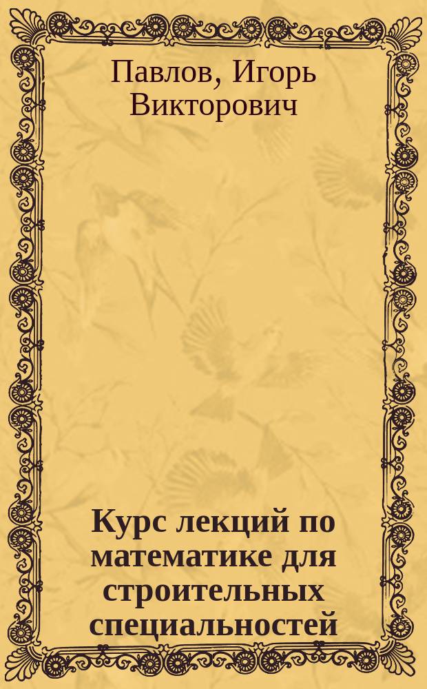 Курс лекций по математике для строительных специальностей : учебное пособие : для обучающихся по направлениям подготовки по ФГОС 190700 "Технология транспортных процессов", 270800 "Строительство", 280700 "Техносферная безопасность" и по специальностям 120401 "Прикладная геодезия", 271101 "Строительство уникальных зданий и сооружений"