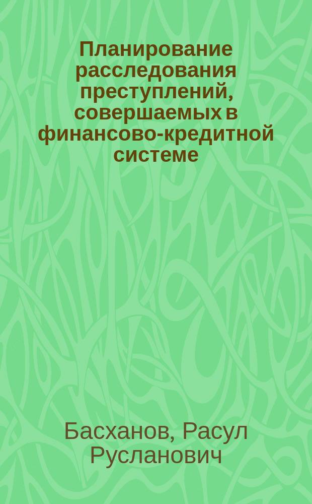 Планирование расследования преступлений, совершаемых в финансово-кредитной системе : автореферат диссертации на соискание ученой степени кандидата юридических наук : специальность 12.00.12 <Криминалистика; судебно-экспертная деятельность; оперативно-розыскная деятельность>