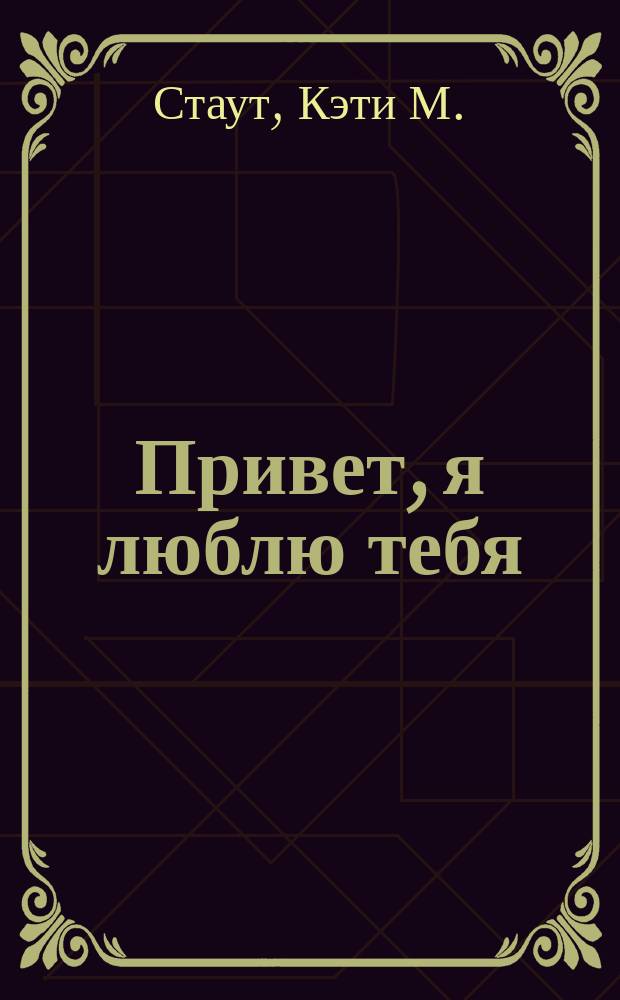 Привет, я люблю тебя : роман : для старшего школьного возраста