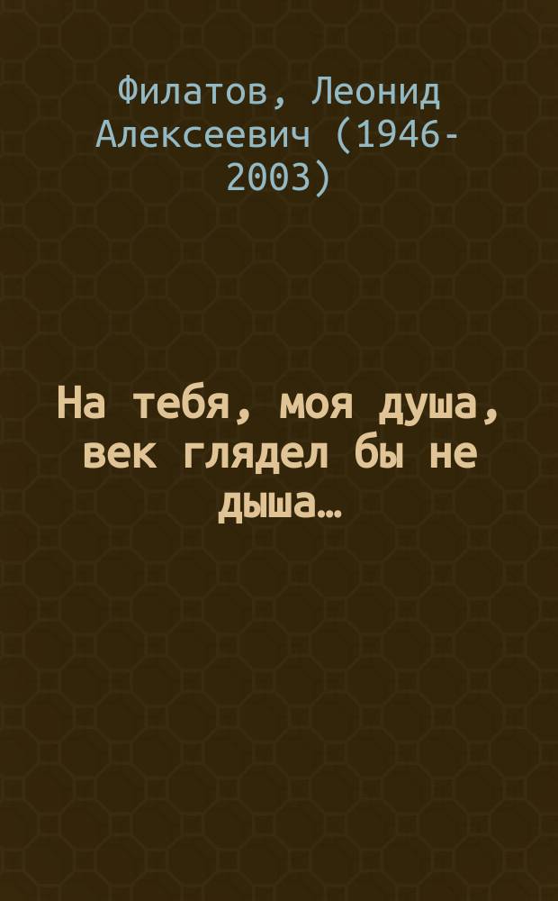 На тебя, моя душа, век глядел бы не дыша… : стихи