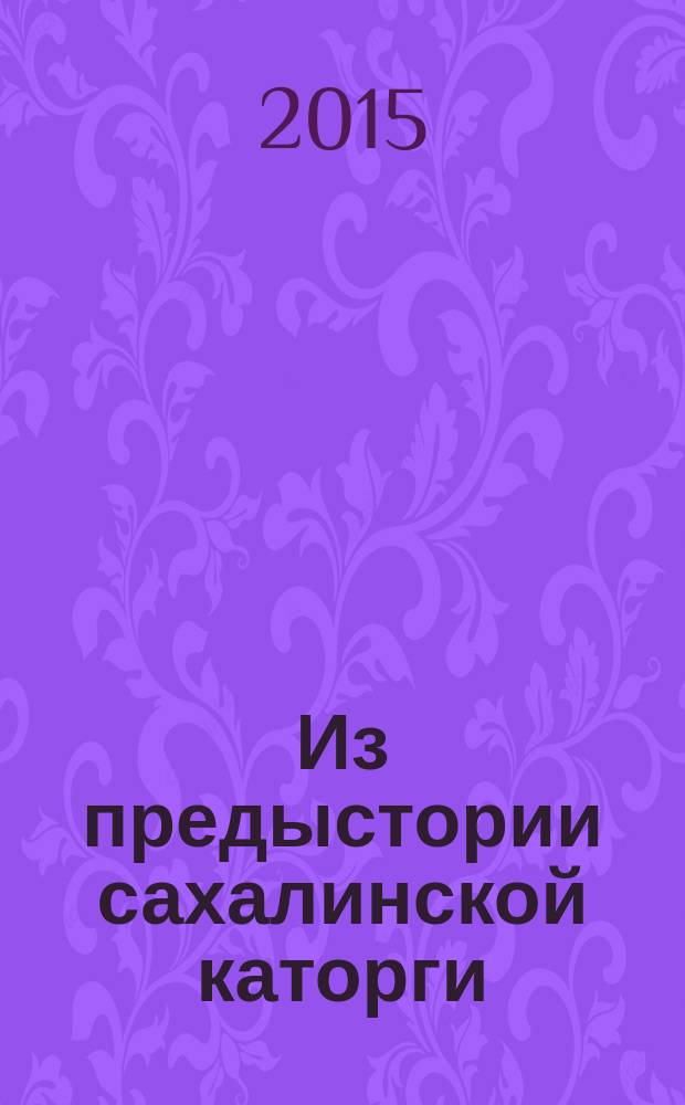 Из предыстории сахалинской каторги : при-амурская комиссия генерала-адьютанта И.Г. Соколова (1869—1870 гг.) : сборник материалов