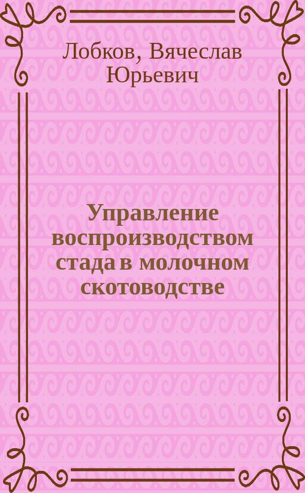 Управление воспроизводством стада в молочном скотоводстве : учебное пособие для студентов высших учебных заведений, обучающихся по направлениям 36.03.01 Ветеринарно-санитарная экспертиза, квалификация "бакалавр" и 36.03.02 Зоотехния, квалификация "бакалавр"