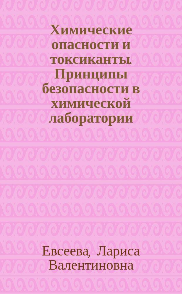 Химические опасности и токсиканты. Принципы безопасности в химической лаборатории : учебное пособие : для студентов химических, медицинских и фармацевтических высших учебных заведений