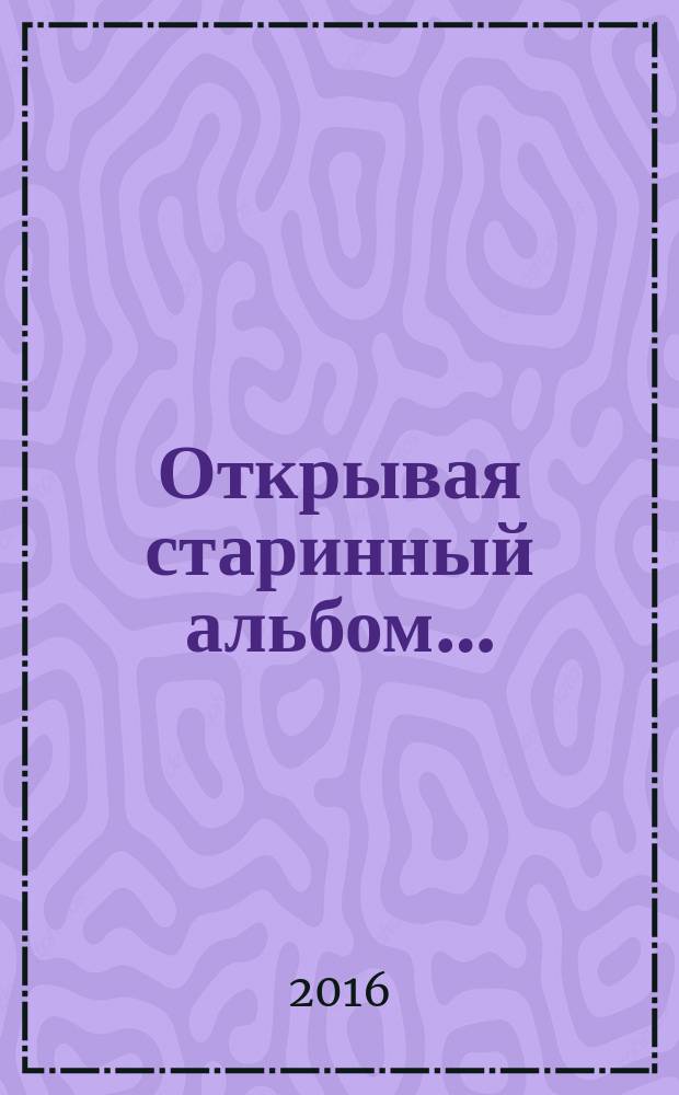 Открывая старинный альбом&hellip; : Борщовы, Гладковы, Китицыны на Костромской и Ярославской земле и их потомки