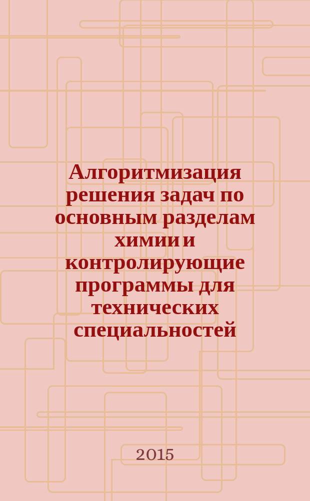Алгоритмизация решения задач по основным разделам химии и контролирующие программы для технических специальностей : учебное пособие