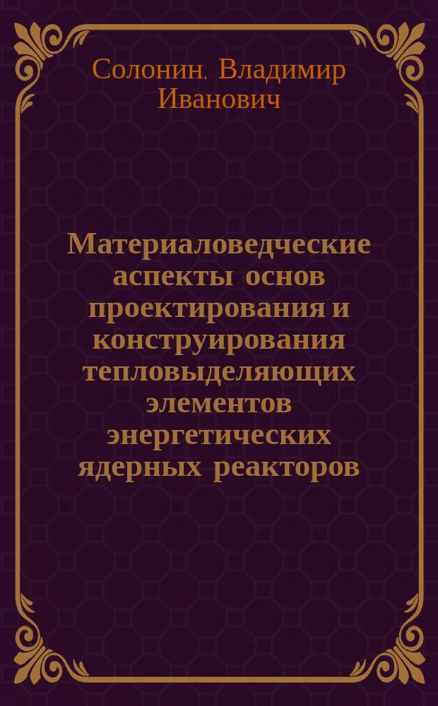 Материаловедческие аспекты основ проектирования и конструирования тепловыделяющих элементов энергетических ядерных реакторов : учебное пособие