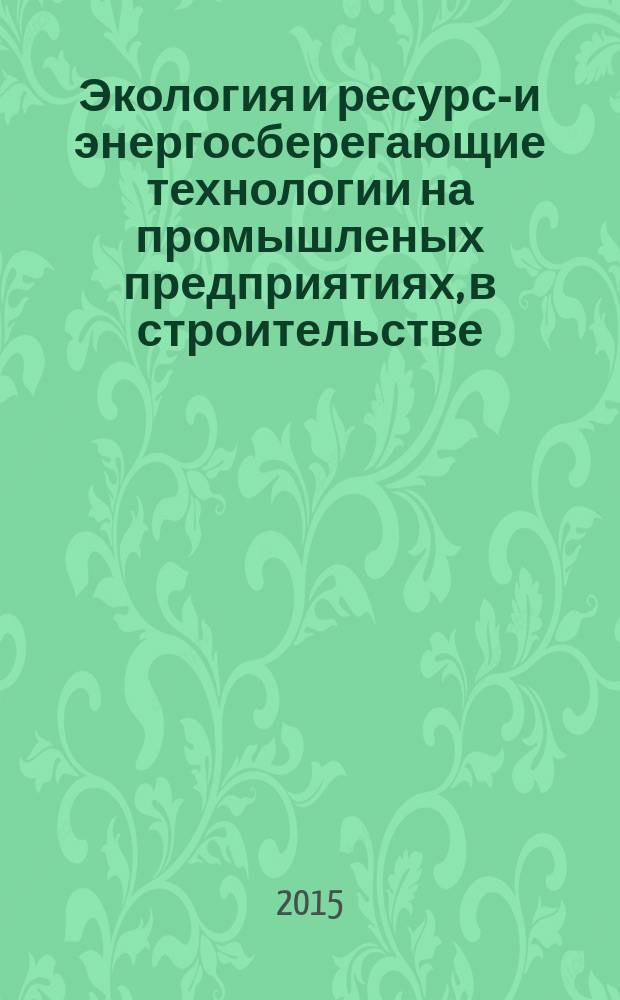 Экология и ресурсо- и энергосберегающие технологии на промышленых предприятиях, в строительстве, на транспорте и в сельском хозяйстве : сборник статей